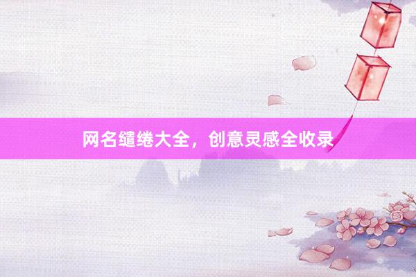 网名缱绻大全,创意灵感全收录