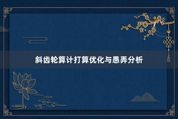 斜齿轮算计打算优化与愚弄分析