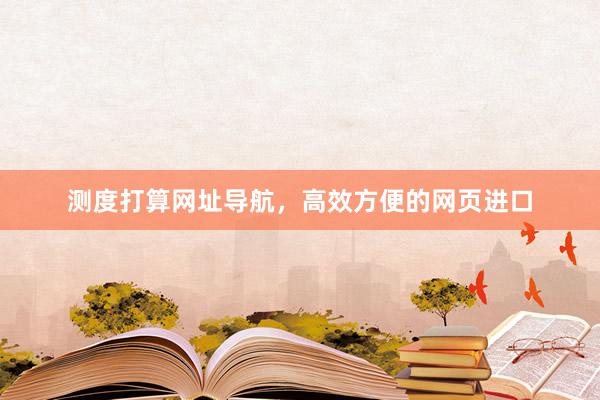 测度打算网址导航，高效方便的网页进口