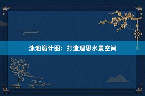 泳池诡计图：打造理思水景空间