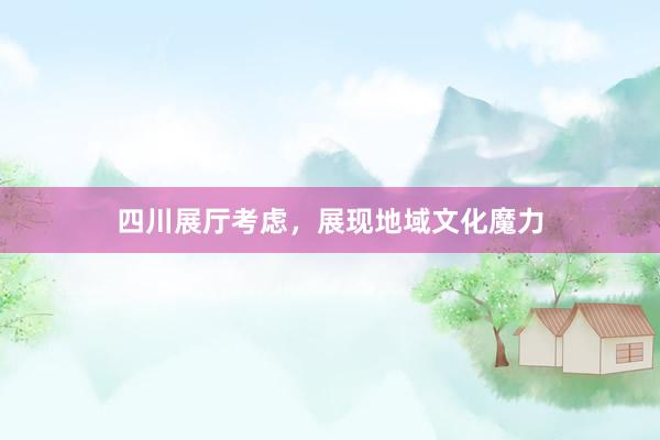 四川展厅考虑，展现地域文化魔力