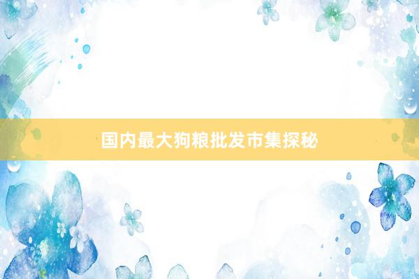 国内最大狗粮批发市集探秘