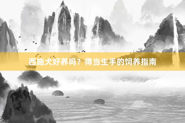 西施犬好养吗？得当生手的饲养指南