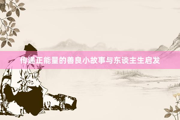 传递正能量的善良小故事与东谈主生启发